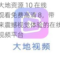 大地资源 10 在线观看免费高清 8，带来震撼视觉体验的在线视频平台