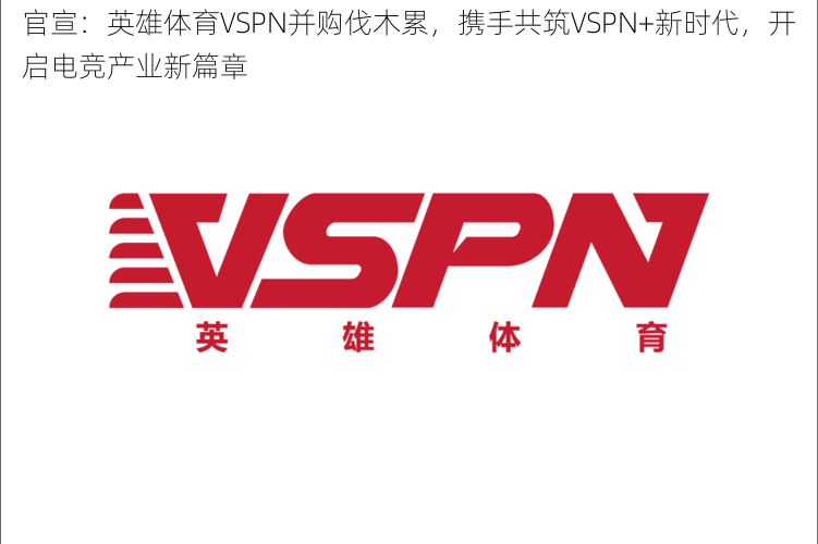 官宣：英雄体育VSPN并购伐木累，携手共筑VSPN+新时代，开启电竞产业新篇章