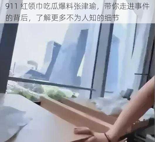 911 红领巾吃瓜爆料张津瑜，带你走进事件的背后，了解更多不为人知的细节