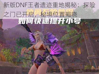 新版DNF王者遗迹重地揭秘：探险之门已开启，秘境位置揭晓