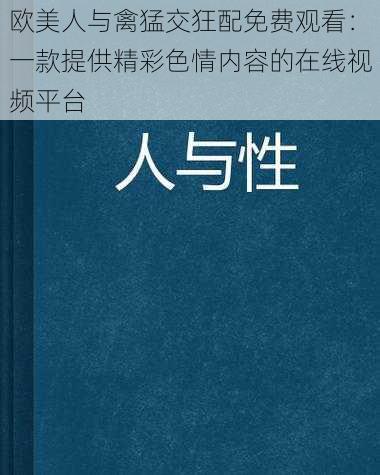 欧美人与禽猛交狂配免费观看：一款提供精彩色情内容的在线视频平台