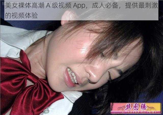 美女裸体高潮 A 级视频 App，成人必备，提供最刺激的视频体验