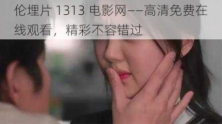 伦埋片 1313 电影网——高清免费在线观看，精彩不容错过