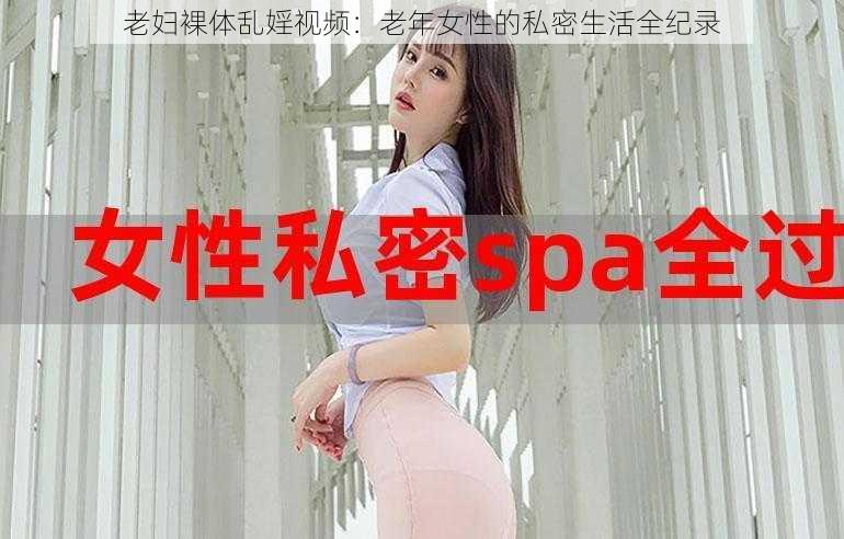 老妇裸体乱婬视频：老年女性的私密生活全纪录