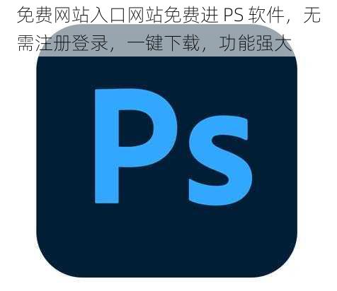 免费网站入口网站免费进 PS 软件，无需注册登录，一键下载，功能强大