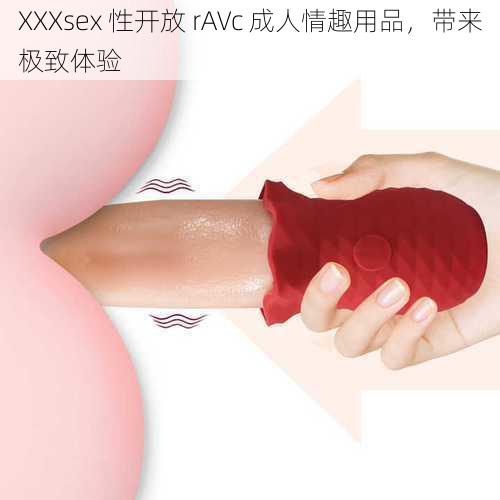 XXXsex 性开放 rAVc 成人情趣用品，带来极致体验