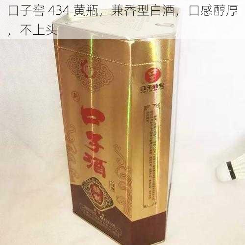 口子窖 434 黄瓶，兼香型白酒，口感醇厚，不上头