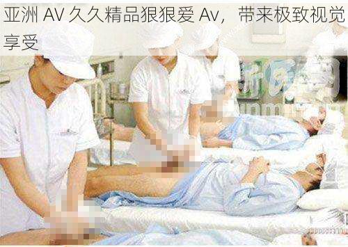 亚洲 AV 久久精品狠狠爱 Av，带来极致视觉享受