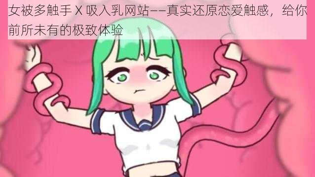 女被多触手 X 吸入乳网站——真实还原恋爱触感，给你前所未有的极致体验