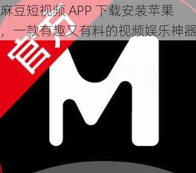 麻豆短视频 APP 下载安装苹果，一款有趣又有料的视频娱乐神器