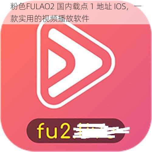 粉色FULAO2 国内载点 1 地址 IOS，一款实用的视频播放软件