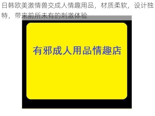 日韩欧美激情兽交成人情趣用品，材质柔软，设计独特，带来前所未有的刺激体验