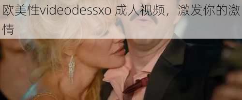 欧美性videodessxo 成人视频，激发你的激情