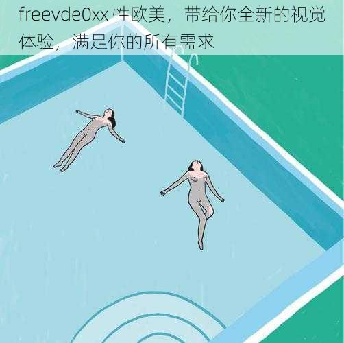 freevde0xx 性欧美，带给你全新的视觉体验，满足你的所有需求