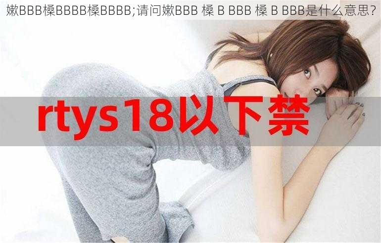 嫰BBB槡BBBB槡BBBB;请问嫰BBB 槡 B BBB 槡 B BBB是什么意思？