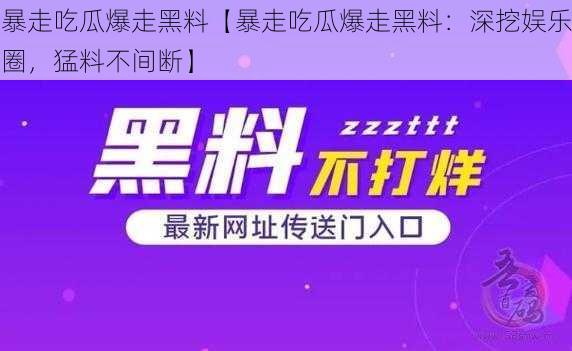 暴走吃瓜爆走黑料【暴走吃瓜爆走黑料：深挖娱乐圈，猛料不间断】