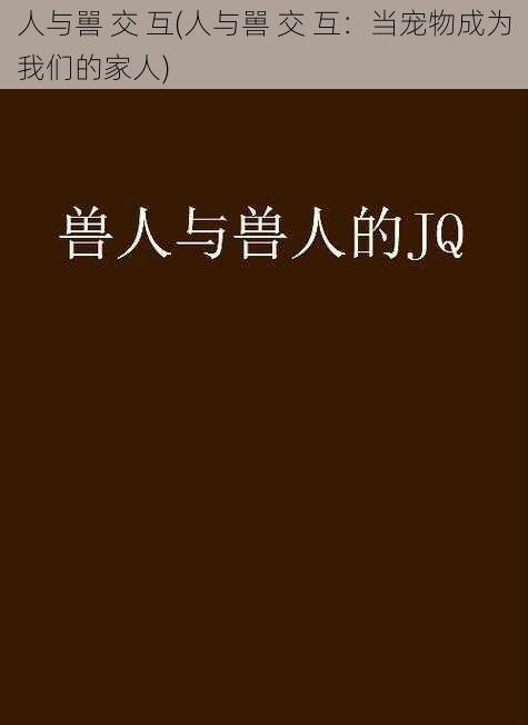 人与嘼 交 互(人与嘼 交 互：当宠物成为我们的家人)