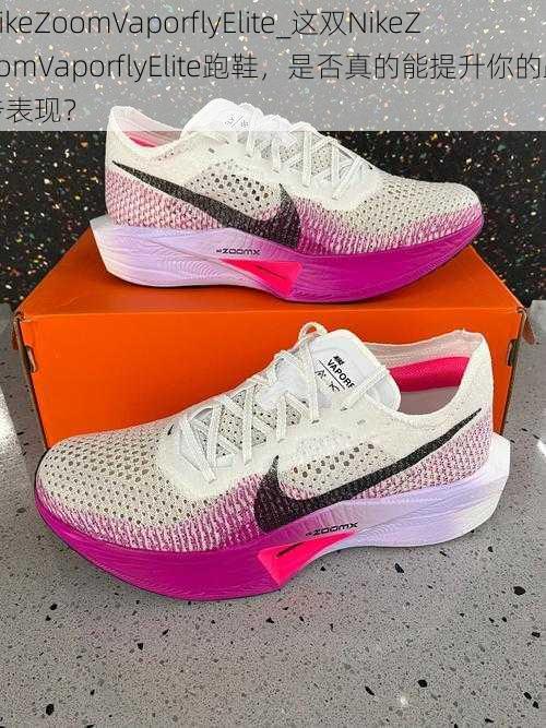 NikeZoomVaporflyElite_这双NikeZoomVaporflyElite跑鞋，是否真的能提升你的跑步表现？