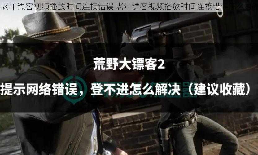 老年镖客视频播放时间连接错误 老年镖客视频播放时间连接错误怎么办？