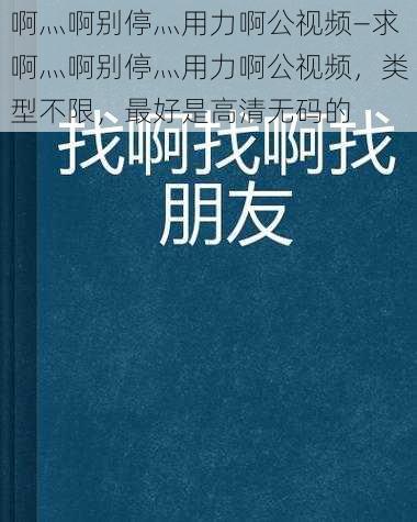 啊灬啊别停灬用力啊公视频—求啊灬啊别停灬用力啊公视频，类型不限，最好是高清无码的