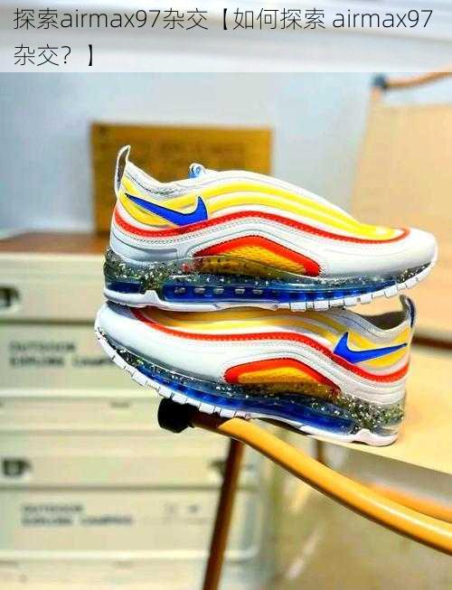 探索airmax97杂交【如何探索 airmax97 杂交？】