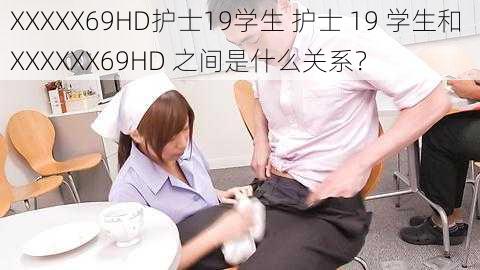 XXXXX69HD护士19学生 护士 19 学生和 XXXXXX69HD 之间是什么关系？