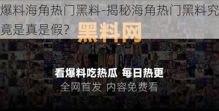 爆料海角热门黑料-揭秘海角热门黑料究竟是真是假？