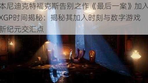 本尼迪克特福克斯告别之作《最后一案》加入XGP时间揭秘：揭秘其加入时刻与数字游戏新纪元交汇点