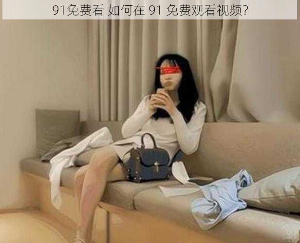 91免费看 如何在 91 免费观看视频？