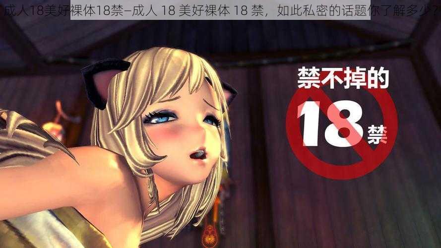 成人18美好裸体18禁—成人 18 美好裸体 18 禁，如此私密的话题你了解多少？