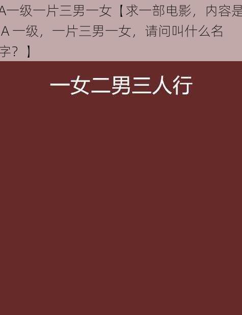 A一级一片三男一女【求一部电影，内容是 A 一级，一片三男一女，请问叫什么名字？】