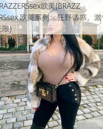 BRAZZERSsex欧美(BRAZZERSsex 欧美系列：狂野诱惑，激情无限)