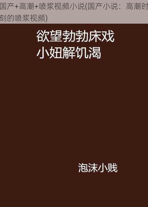 国产+高潮+喷浆视频小说(国产小说：高潮时刻的喷浆视频)