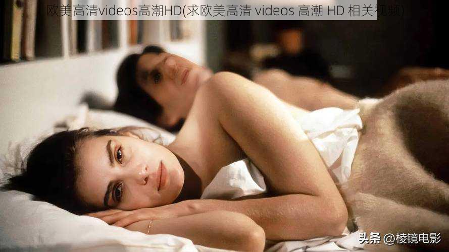 欧美高清videos高潮HD(求欧美高清 videos 高潮 HD 相关视频)