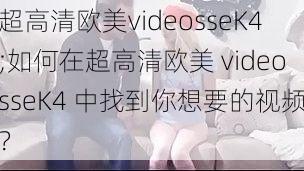 超高清欧美videosseK4;如何在超高清欧美 videosseK4 中找到你想要的视频？