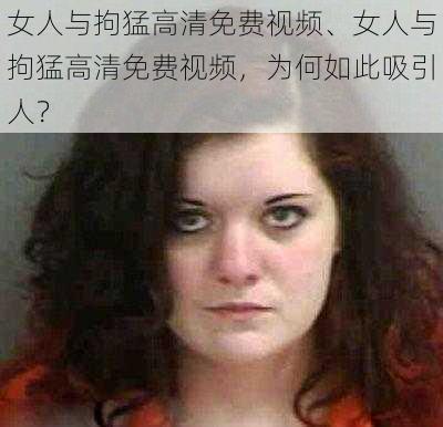 女人与拘猛高清免费视频、女人与拘猛高清免费视频，为何如此吸引人？