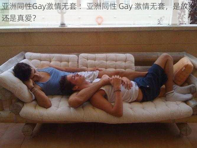 亚洲同性Gay激情无套 ：亚洲同性 Gay 激情无套，是放纵还是真爱？