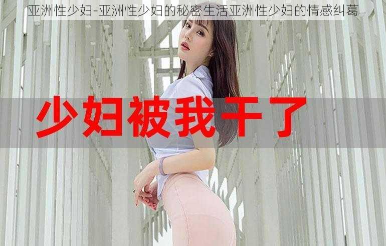 亚洲性少妇-亚洲性少妇的秘密生活亚洲性少妇的情感纠葛