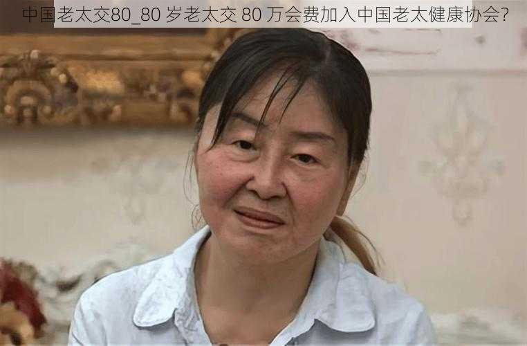 中国老太交80_80 岁老太交 80 万会费加入中国老太健康协会？