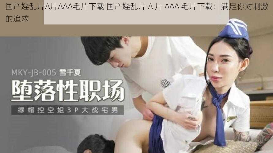 国产婬乱片A片AAA毛片下载 国产婬乱片 A 片 AAA 毛片下载：满足你对刺激的追求