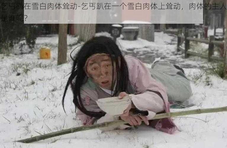 乞丐趴在雪白肉体耸动-乞丐趴在一个雪白肉体上耸动，肉体的主人是谁呢？