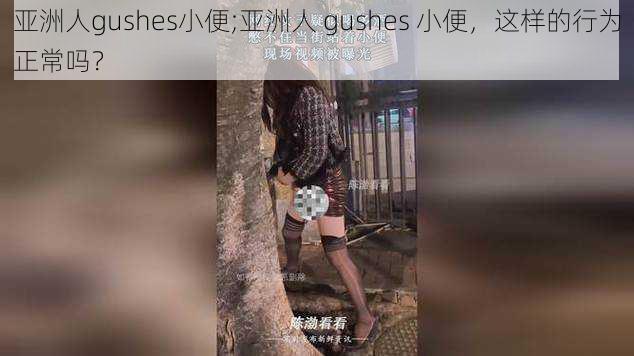 亚洲人gushes小便;亚洲人 gushes 小便，这样的行为正常吗？