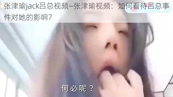 张津瑜jack吕总视频—张津瑜视频：如何看待吕总事件对她的影响？