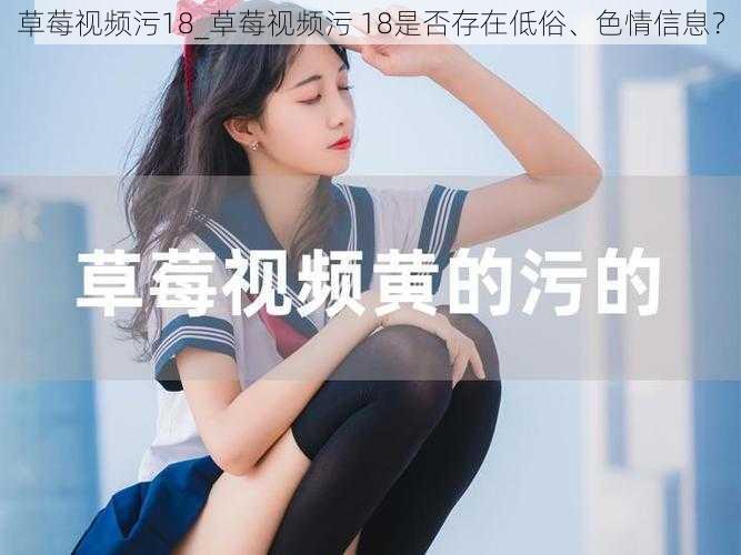 草莓视频污18_草莓视频污 18是否存在低俗、色情信息？