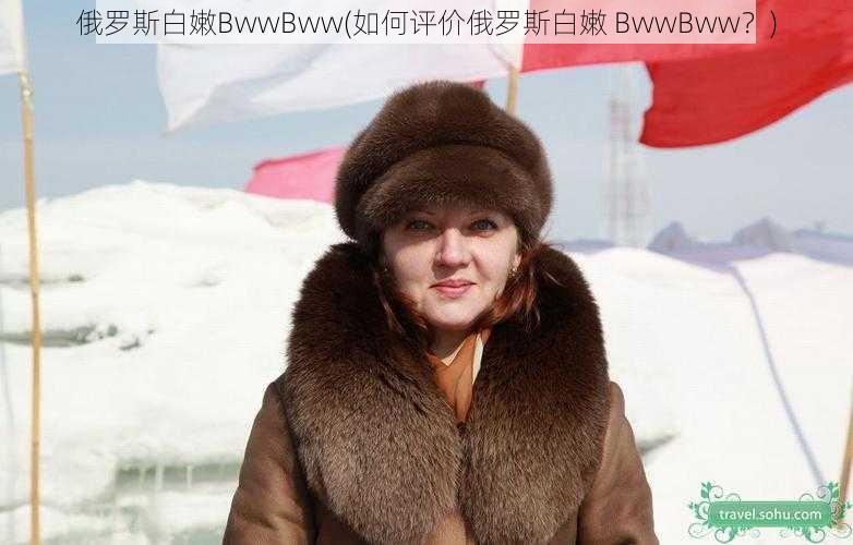 俄罗斯白嫩BwwBww(如何评价俄罗斯白嫩 BwwBww？)