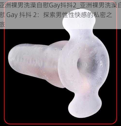 亚洲裸男洗澡自慰Gay抖抖2_亚洲裸男洗澡自慰 Gay 抖抖 2：探索男性性快感的私密之旅