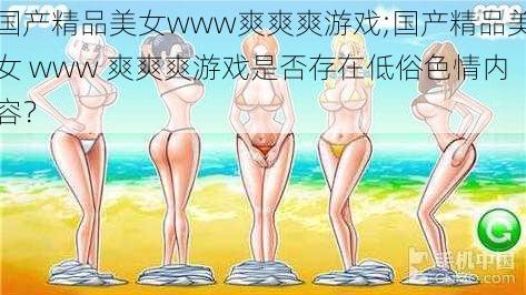 国产精品美女www爽爽爽游戏;国产精品美女 www 爽爽爽游戏是否存在低俗色情内容？