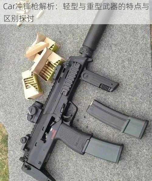 Car冲锋枪解析：轻型与重型武器的特点与区别探讨