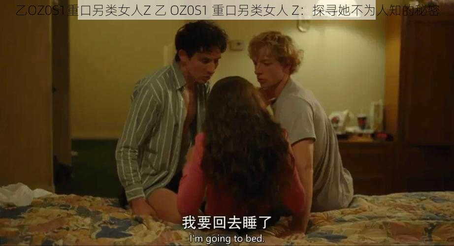 乙OZ0S1重口另类女人Z 乙 OZ0S1 重口另类女人 Z：探寻她不为人知的秘密