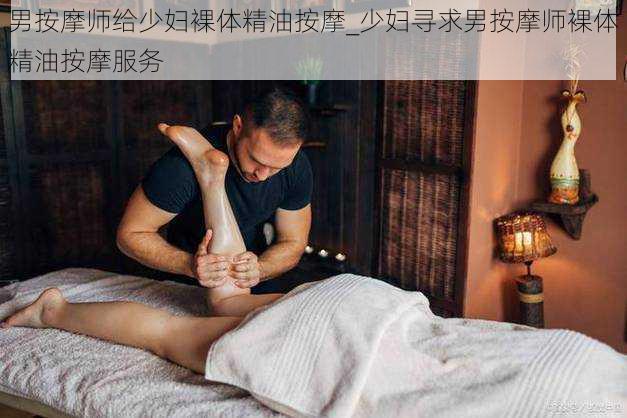 男按摩师给少妇裸体精油按摩_少妇寻求男按摩师裸体精油按摩服务